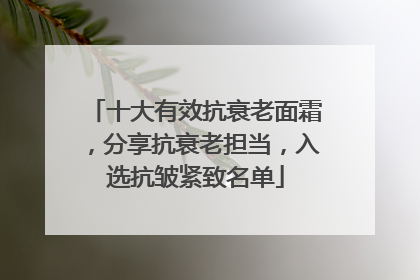 十大有效抗衰老面霜，分享抗衰老担当，入选抗皱紧致名单