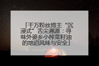 千万粉丝博主“沉浸式”舌尖溯源：寻味外婆乡小榨菜籽油的地道风味与安全