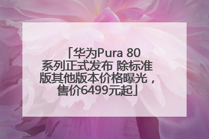 华为Pura 80系列正式发布 除标准版其他版本价格曝光，售价6499元起