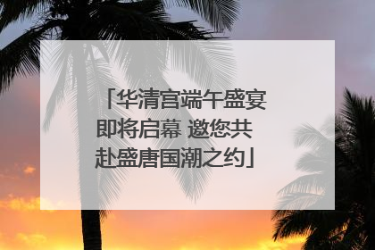 华清宫端午盛宴即将启幕 邀您共赴盛唐国潮之约