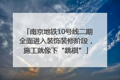 南京地铁10号线二期全面进入装饰装修阶段，施工就像下“跳棋”