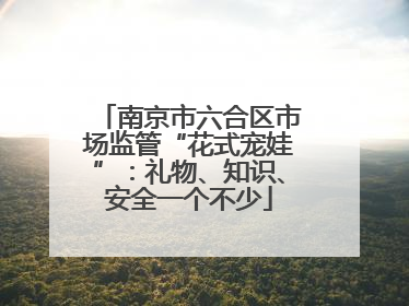 南京市六合区市场监管“花式宠娃”：礼物、知识、安全一个不少