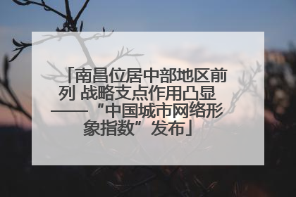 南昌位居中部地区前列 战略支点作用凸显——“中国城市网络形象指数”发布