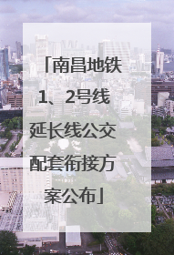 南昌地铁1、2号线延长线公交配套衔接方案公布