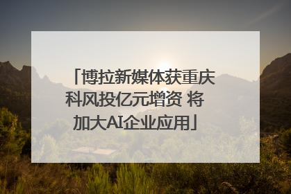 博拉新媒体获重庆科风投亿元增资 将加大AI企业应用