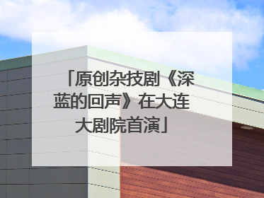 原创杂技剧《深蓝的回声》在大连大剧院首演