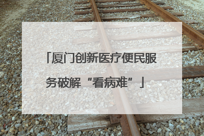 厦门创新医疗便民服务破解“看病难”