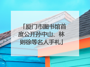 厦门市图书馆首度公开孙中山、林则徐等名人手札