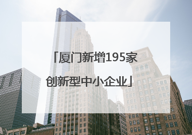 厦门新增195家创新型中小企业