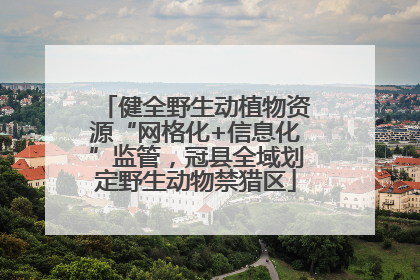 健全野生动植物资源“网格化+信息化”监管，冠县全域划定野生动物禁猎区