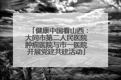 健康中国看山西：大同市第二人民医院肿瘤医院与市一医院开展党建共建活动