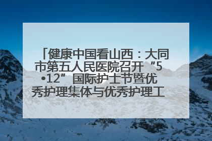 健康中国看山西：大同市第五人民医院召开“5•12”国际护士节暨优秀护理集体与优秀护理工作者表彰大会