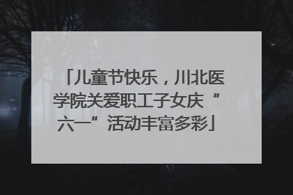 儿童节快乐，川北医学院关爱职工子女庆“六一”活动丰富多彩
