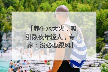 养生水大火，吸引熬夜年轻人，专家：没必要跟风