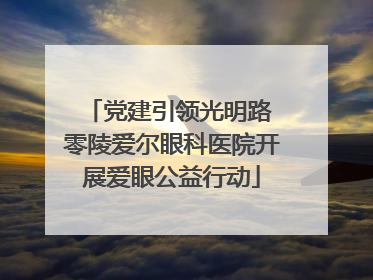 党建引领光明路 零陵爱尔眼科医院开展爱眼公益行动