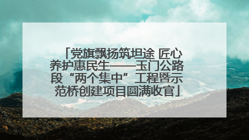 党旗飘扬筑坦途 匠心养护惠民生——玉门公路段“两个集中”工程暨示范桥创建项目圆满收官