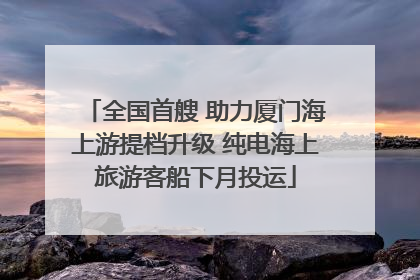 全国首艘 助力厦门海上游提档升级 纯电海上旅游客船下月投运