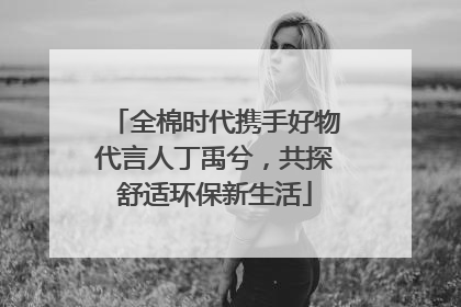 全棉时代携手好物代言人丁禹兮，共探舒适环保新生活