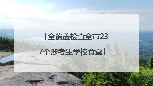 全覆盖检查全市237个涉考生学校食堂