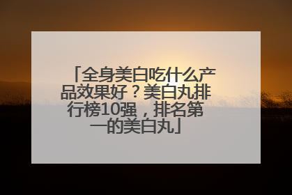 全身美白吃什么产品效果好？美白丸排行榜10强，排名第一的美白丸