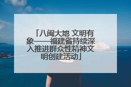 八闽大地 文明有象——福建省持续深入推进群众性精神文明创建活动