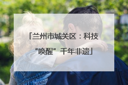 兰州市城关区：科技“唤醒”千年非遗