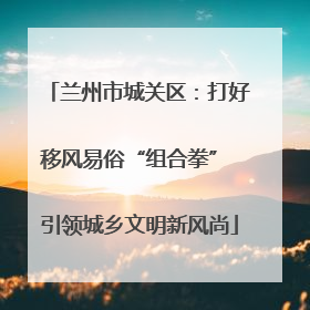 兰州市城关区：打好移风易俗“组合拳” 引领城乡文明新风尚