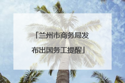 兰州市商务局发布出国务工提醒
