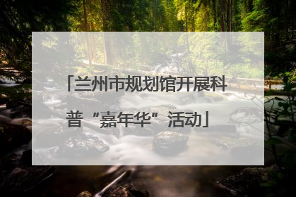 兰州市规划馆开展科普“嘉年华”活动