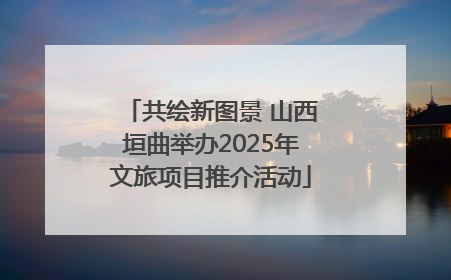 共绘新图景 山西垣曲举办2025年文旅项目推介活动