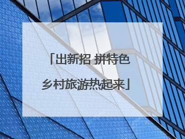 出新招 拼特色 乡村旅游热起来