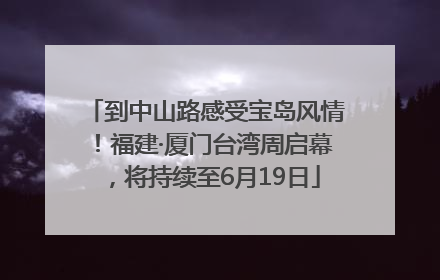 到中山路感受宝岛风情！福建·厦门台湾周启幕，将持续至6月19日