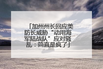加州州长回应美防长威胁“动用海军陆战队”应对骚乱：简直是疯了