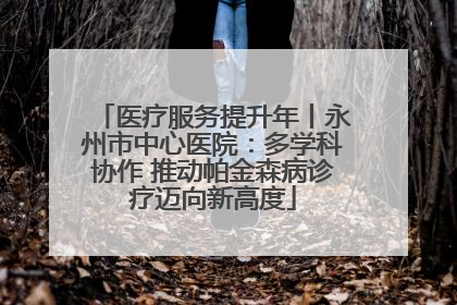 医疗服务提升年丨永州市中心医院：多学科协作 推动帕金森病诊疗迈向新高度