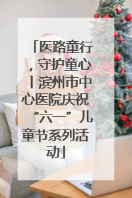 医路童行，守护童心丨滨州市中心医院庆祝“六一”儿童节系列活动