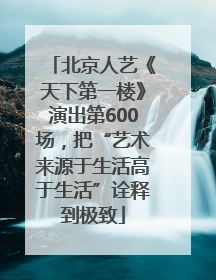 北京人艺《天下第一楼》演出第600场，把“艺术来源于生活高于生活”诠释到极致