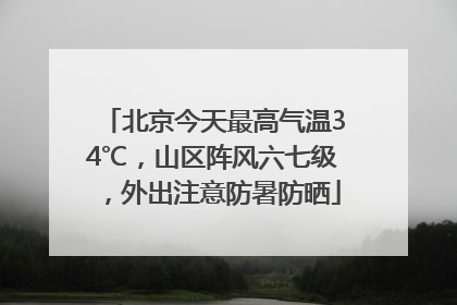 北京今天最高气温34℃，山区阵风六七级，外出注意防暑防晒