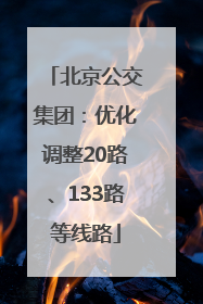 北京公交集团：优化调整20路、133路等线路