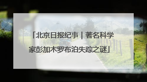 北京日报纪事｜著名科学家彭加木罗布泊失踪之谜