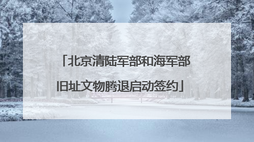 北京清陆军部和海军部旧址文物腾退启动签约