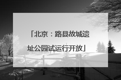 北京：路县故城遗址公园试运行开放