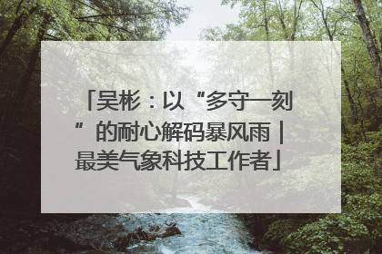 吴彬：以“多守一刻”的耐心解码暴风雨｜最美气象科技工作者