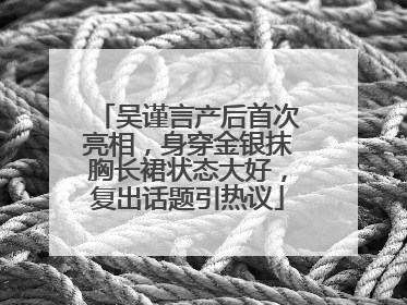 吴谨言产后首次亮相，身穿金银抹胸长裙状态大好，复出话题引热议
