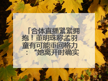 合体直播紧紧拥抱！董明珠称孟羽童有可能重回格力：“她离开时确实犯了很大的错”
