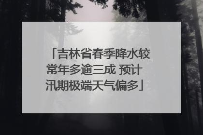 吉林省春季降水较常年多逾三成 预计汛期极端天气偏多