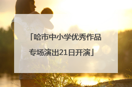 哈市中小学优秀作品专场演出21日开演