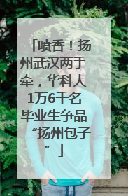 喷香！扬州武汉两手牵，华科大1万6千名毕业生争品“扬州包子”