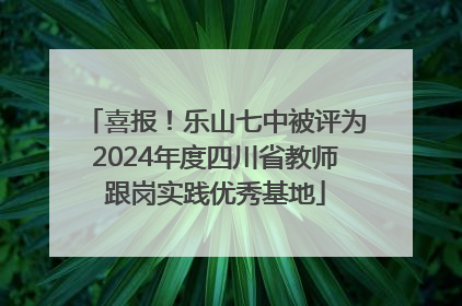 喜报！乐山七中被评为2024年度四川省教师跟岗实践优秀基地
