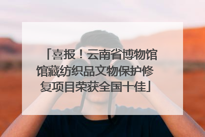 喜报！云南省博物馆馆藏纺织品文物保护修复项目荣获全国十佳