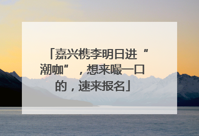 嘉兴槜李明日进“潮咖”，想来嘬一口的，速来报名